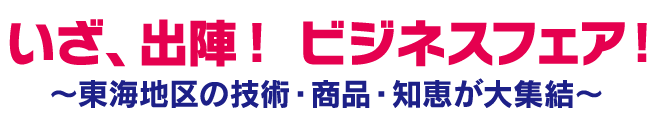 いざ、出陣！ビジネスフェア！ ～東海地区の技術・商品・知恵が大集結～